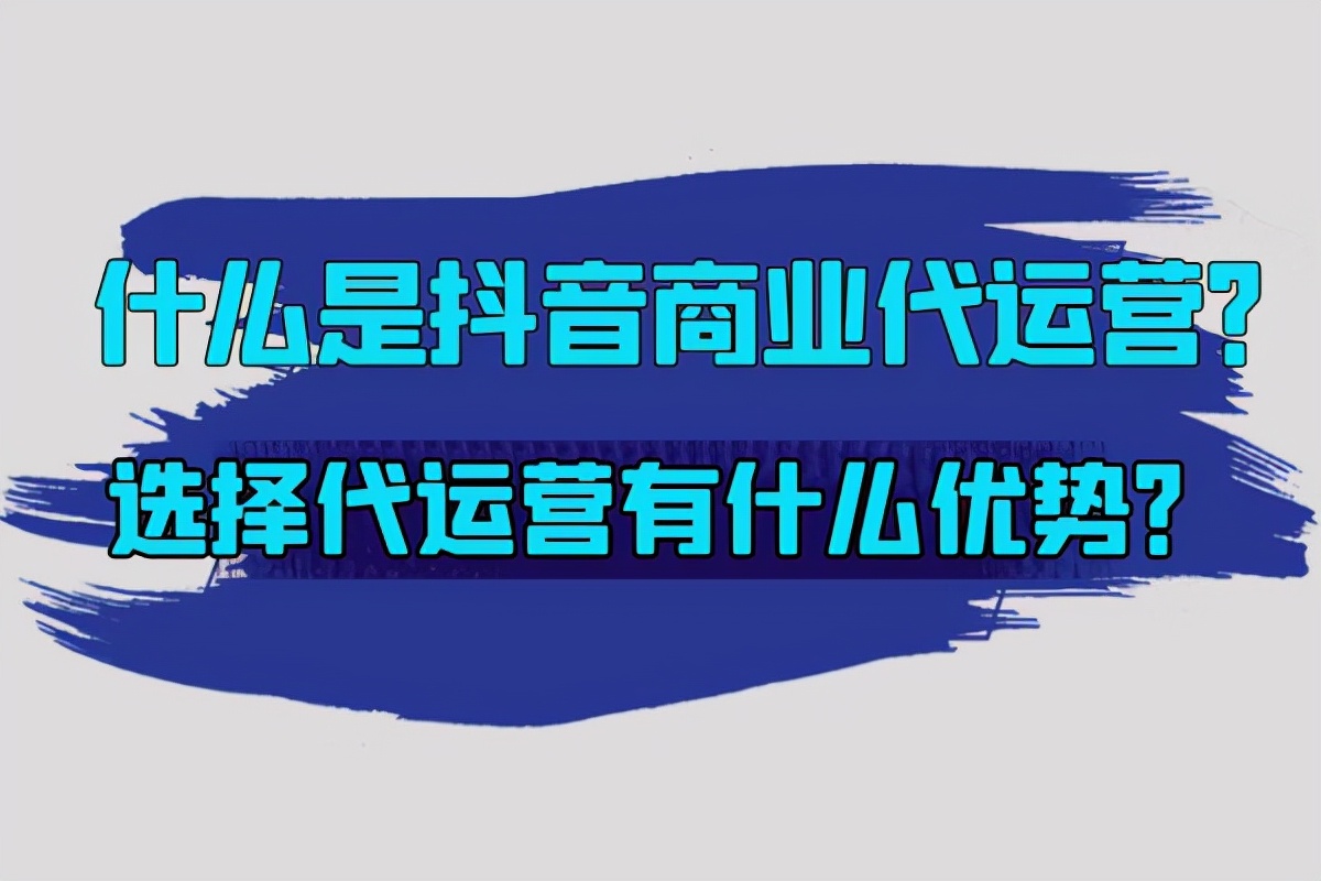 抖音短视频代运营计划书(什么是抖音商业代运营？选择代运营有什么优势？)