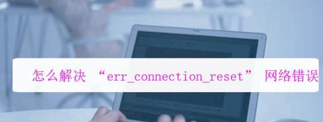 ERR_CONNECTION_RESET,err_connection_reset手机出现怎么修复