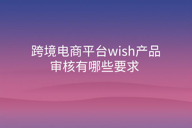 wish怎么快速通过商品审核「跨境电商wish是什么」