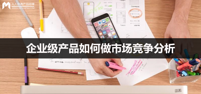 「产品竞争对手」什么是市场竞争（企业级产品如何做市场竞争分析）