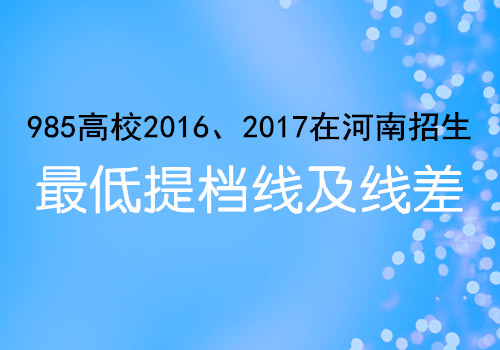 985高校2016、2017在河南招生最低提档线及线差