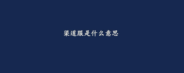 渠道服是什么意思 渠道服和官方服的区别在哪里？