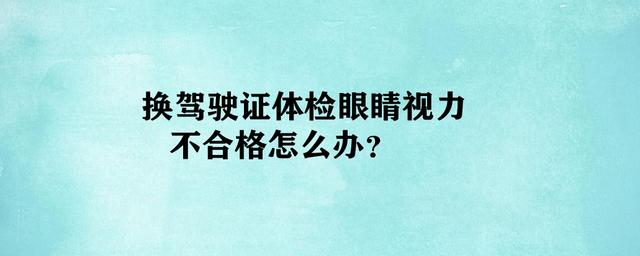 换驾驶证体检眼睛视力不合格怎么办?考驾照要求矫正视力多少?