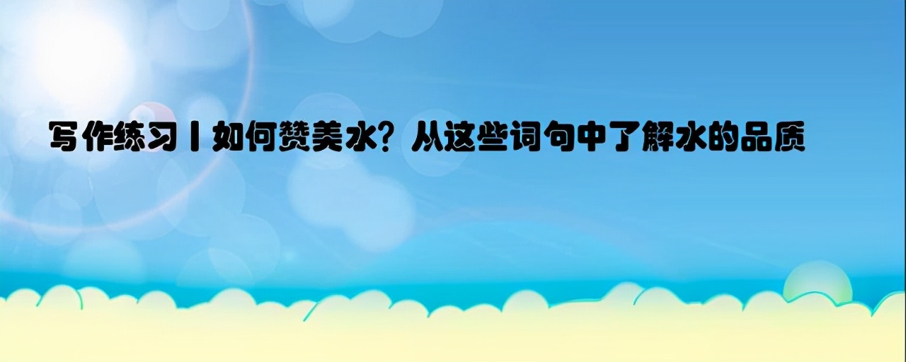 写作练习丨水的赞美词有哪些？从这些词句中了解水的品质