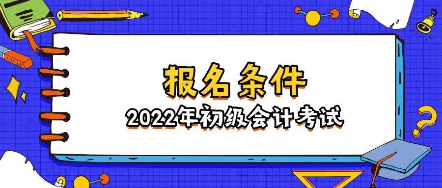 初级会计报名要求（2022年初级会计报名条件是什么）
