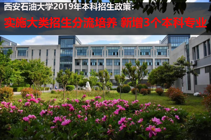 西安石油大学2019招生政策：实施大类招生分流培养 新增3本科专业