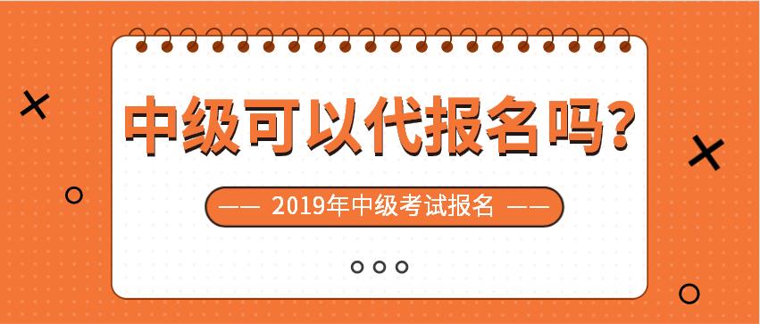 2019年中级考试可以请别人代替报名吗？
