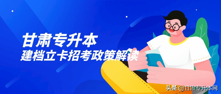 高等学校建档立卡条件（甘肃专升本建档立卡招考政策解读）