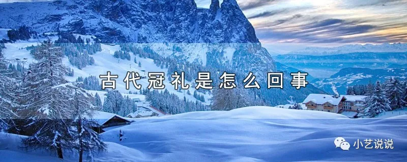 古代冠礼是怎么回事(古代冠礼是什么意思)