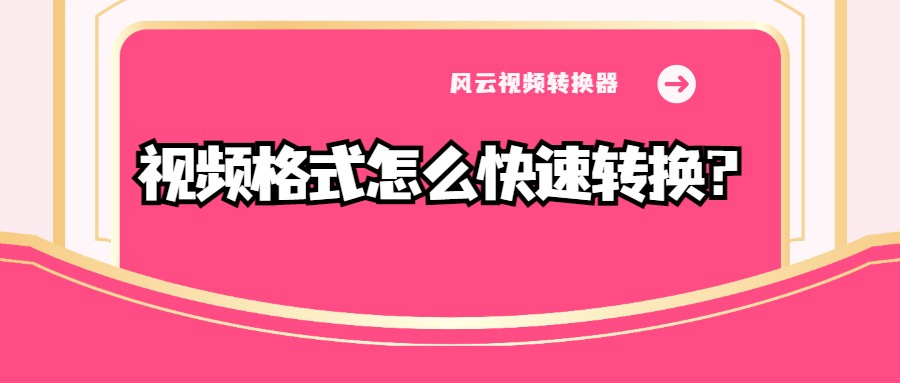 视频格式怎么快速转换？超好用的视频格式转换器分享