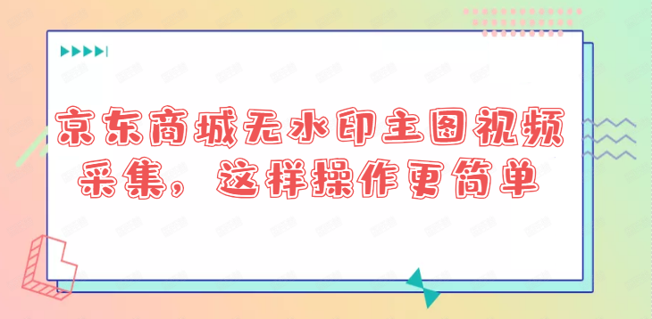 京东商城无水印主图视频采集，这样操作更简单