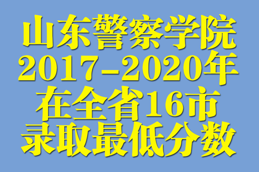 山东警察学院2017-2020年在山东16市录取最低分及人数