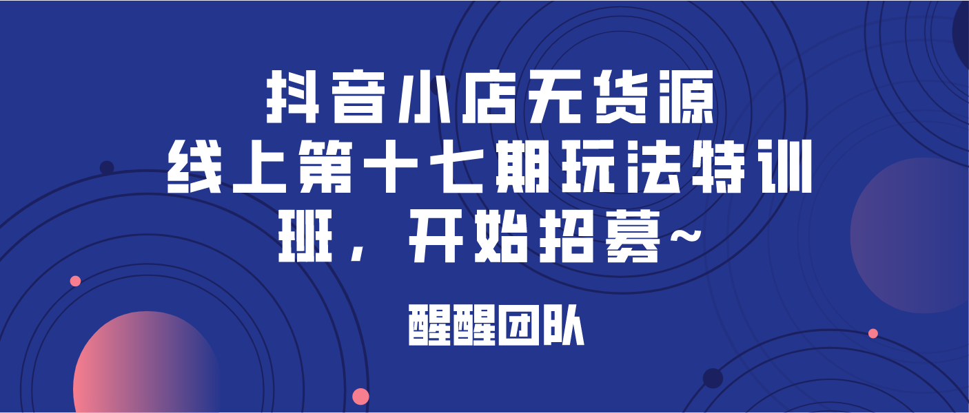 醒醒團隊抖音小店無貨源特訓班第十七期開始招募