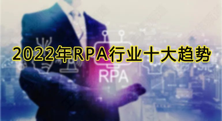 2022年RPA行业发展十大趋势，六千字长文助你看懂RPA