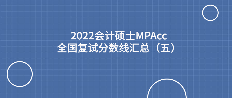 2022会计硕士MPAcc全国复试分数线汇总（五）