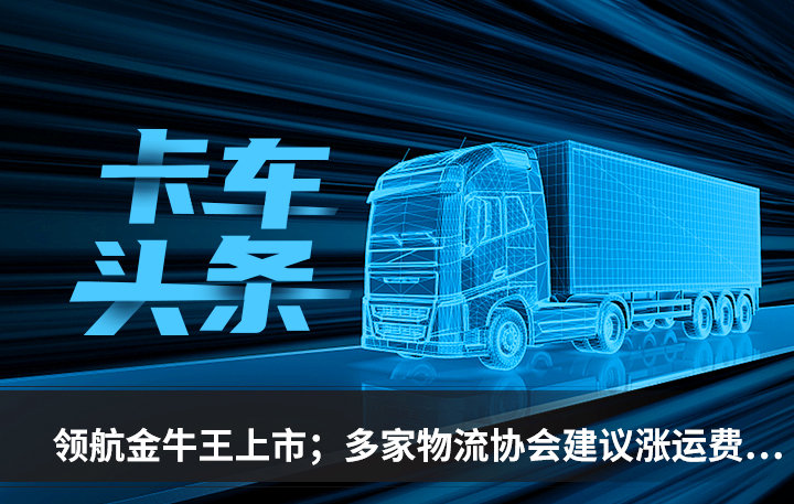 卡车头条：领航金牛王上市 多家物流协会建议涨运费