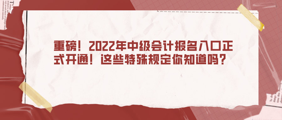 重磅！2022年中级会计报名入口正式开通！这些特殊规定你知道吗？