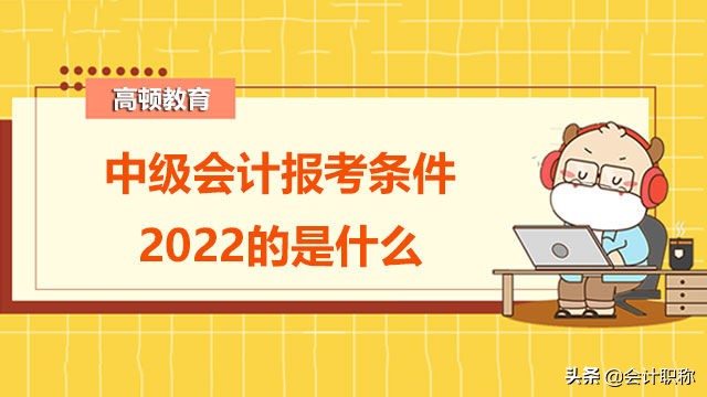 中级会计报考条件2022的是什么？在哪报名？