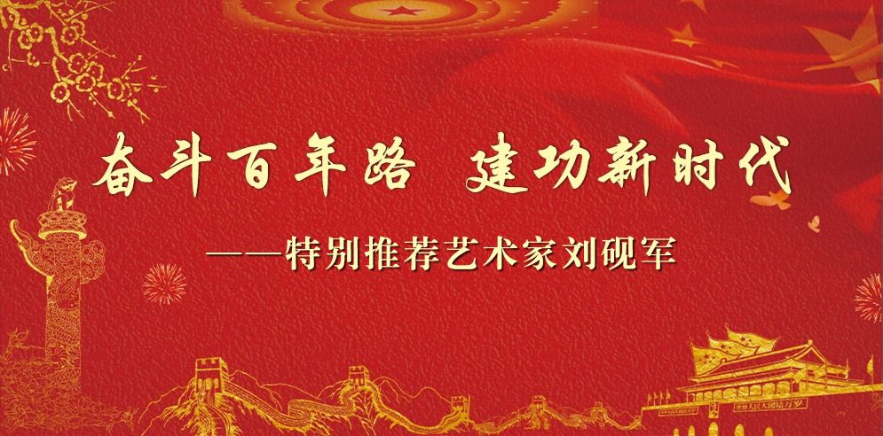 奋斗百年路 建功新时代——特别推荐艺术家刘砚军