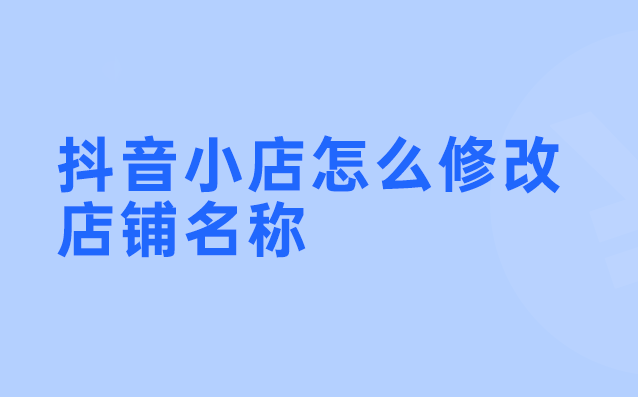 抖音小店怎么修改店铺的名称？抖音小店的店铺名称可以修改吗？