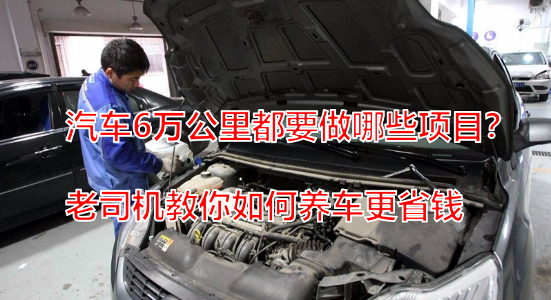 汽车6万公里都要做哪些项目？老司机教你如何养车更省钱