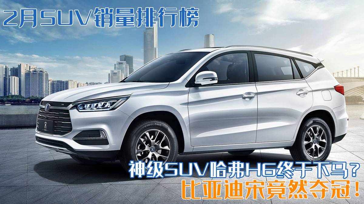 2月SUV销量排行榜：神级SUV哈弗H6终于下马？比亚迪宋竟然夺冠