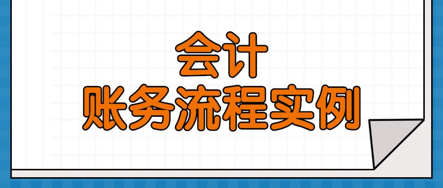 老会计为了带徒弟，熬夜两周编写出这份账务流程实例！堪称经典